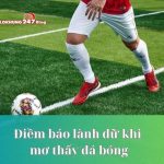 Khám phá điềm báo lành hay dữ khi mơ thấy đá bóng
